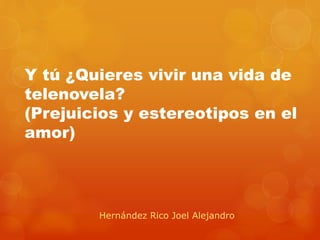 Y tú ¿Quieres vivir una vida de
telenovela?
(Prejuicios y estereotipos en el
amor)
Hernández Rico Joel Alejandro
 