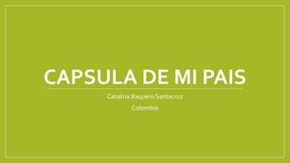 CAPSULA DE MI PAIS
Catalina Baquero Santacruz
Colombia
 