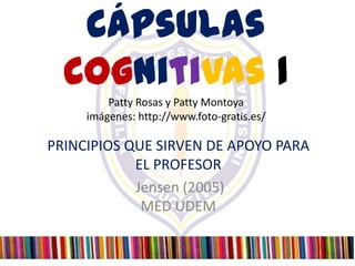 Cápsulas
  Cognitivas 1
         Patty Rosas y Patty Montoya
     imágenes: http://www.foto-gratis.es/

PRINCIPIOS QUE SIRVEN DE APOYO PARA
            EL PROFESOR
            Jensen (2005)
             MED UDEM
 