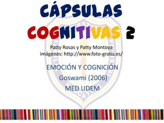 Cápsulas
Cognitivas 2
     Patty Rosas y Patty Montoya
 imágenes: http://www.foto-gratis.es/

   EMOCIÓN Y COGNICIÓN
      Goswami (2006)
       MED UDEM
 