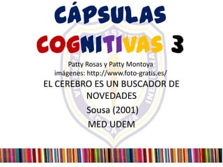 Cápsulas
Cognitivas 3
      Patty Rosas y Patty Montoya
  imágenes: http://www.foto-gratis.es/
EL CEREBRO ES UN BUSCADOR DE
         NOVEDADES
         Sousa (2001)
         MED UDEM
 