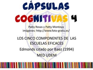 Cápsulas
Cognitivas 4
      Patty Rosas y Patty Montoya
  imágenes: http://www.foto-gratis.es/

LOS CINCO COMPONENTES DE LAS
       ESCUELAS EFICACES
 Edmonds citado por Baez (1994)
          MED UDEM
 