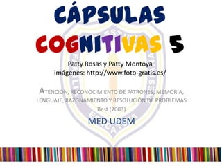 Cápsulas
Cognitivas 5
         Patty Rosas y Patty Montoya
     imágenes: http://www.foto-gratis.es/

ATENCIÓN, RECONOCIMIENTO DE PATRONES, MEMORIA,
LENGUAJE, RAZONAMIENTO Y RESOLUCIÓN DE PROBLEMAS
                   Best (2003)

                MED UDEM
 