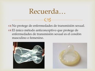 
 No protege de enfermedades de transmisión sexual.
 El único método anticonceptivo que protege de
enfermedades de transmisión sexual es el condón
masculino o femenino.
Recuerda…
 