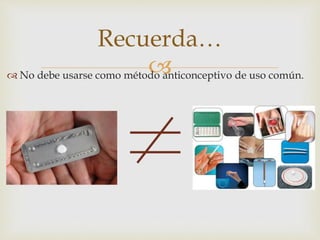  No debe usarse como método anticonceptivo de uso común.
Recuerda…
 