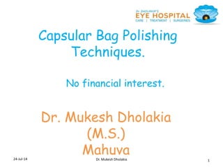 24-Jul-14
Dr. Mukesh Dholakia
(M.S.)
Mahuva
1Dr. Mukesh Dholakia
Capsular Bag Polishing
Techniques.
No financial interest.
 