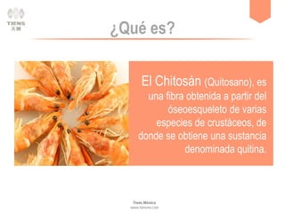 ¿Qué es?
El Chitosán (Quitosano), es
una fibra obtenida a partir del
óseoesqueleto de varias
especies de crustáceos, de
donde se obtiene una sustancia
denominada quitina.
 
