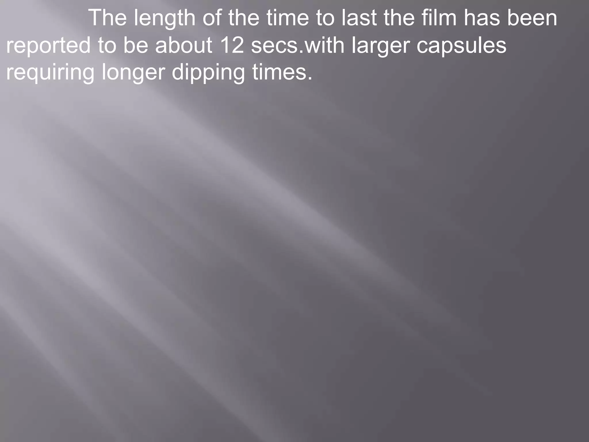 The length of the time to last the film has been
reported to be about 12 secs.with larger capsules
requiring longer dipping times.

 