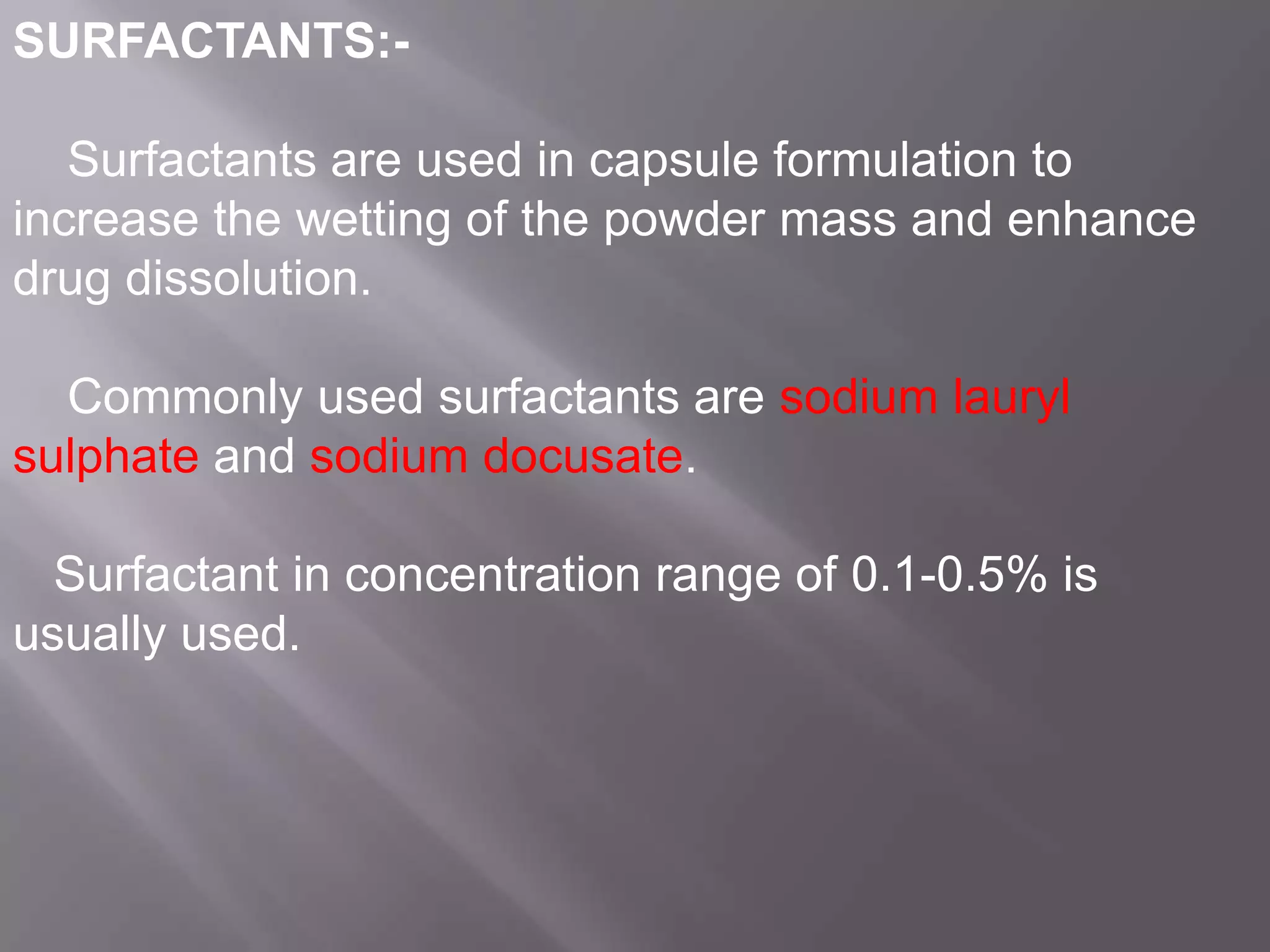 SURFACTANTS:Surfactants are used in capsule formulation to
increase the wetting of the powder mass and enhance
drug dissolution.

Commonly used surfactants are sodium lauryl
sulphate and sodium docusate.
Surfactant in concentration range of 0.1-0.5% is
usually used.

 