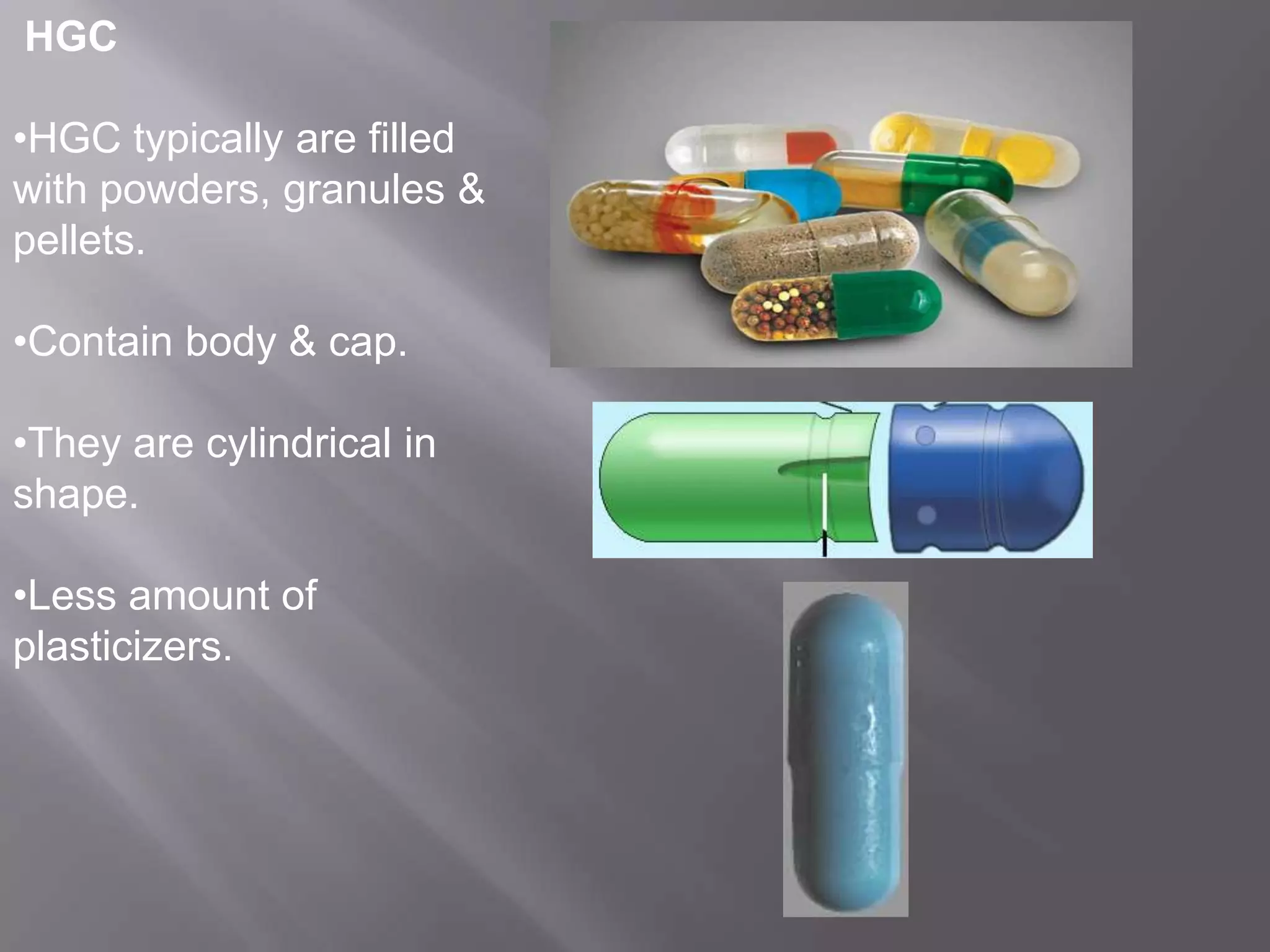 HGC
•HGC typically are filled
with powders, granules &
pellets.
•Contain body & cap.
•They are cylindrical in
shape.
•Less amount of
plasticizers.

 