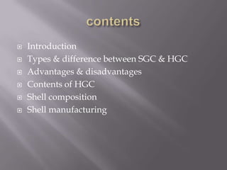 






Introduction
Types & difference between SGC & HGC
Advantages & disadvantages
Contents of HGC
Shell composition
Shell manufacturing

 