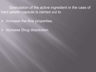 Granulation of the active ingredient in the case of
hard gelatin capsule is carried out to

 Increase the flow properties.
 Increase Drug dissolution.

 