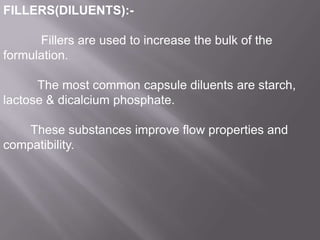 FILLERS(DILUENTS):-

Fillers are used to increase the bulk of the
formulation.
The most common capsule diluents are starch,
lactose & dicalcium phosphate.
These substances improve flow properties and
compatibility.

 