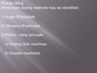 Powder filling
(three main dosing methods may be identified)

1) Auger fill principle
2) Vibratory fill principle

3) Piston – tamp principle
a) Dosing Disk machines
b) Dosator machines

 