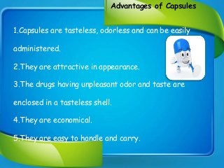 Advantages of Capsules
1.Capsules are tasteless, odorless and can be easily
administered.
2.They are attractive in appearance.
3.The drugs having unpleasant odor and taste are
enclosed in a tasteless shell.
4.They are economical.
5.They are easy to handle and carry.
 