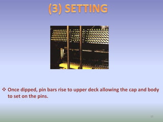  Once dipped, pin bars rise to upper deck allowing the cap and body
to set on the pins.
10
 