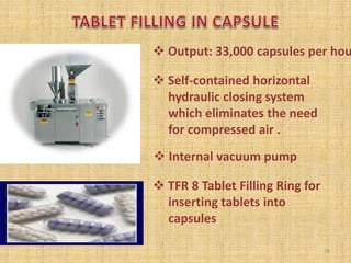 Output: 33,000 capsules per hou
 Self-contained horizontal
hydraulic closing system
which eliminates the need
for compressed air .
 Internal vacuum pump
 TFR 8 Tablet Filling Ring for
inserting tablets into
capsules
28
 