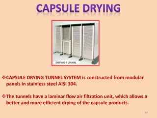 CAPSULE DRYING TUNNEL SYSTEM is constructed from modular
panels in stainless steel AISI 304.
The tunnels have a laminar flow air filtration unit, which allows a
better and more efficient drying of the capsule products.
64
 