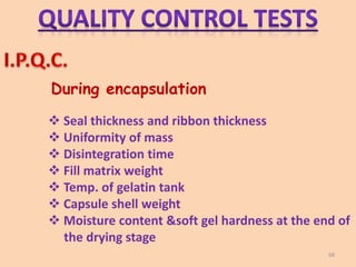 During encapsulation
 Seal thickness and ribbon thickness
 Uniformity of mass
 Disintegration time
 Fill matrix weight
 Temp. of gelatin tank
 Capsule shell weight
 Moisture content &soft gel hardness at the end of
the drying stage
68
 