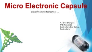 a revolution in medical science ….
Micro Electronic Capsule
K J Sree Bhargava
1st B.Tech.,ECE
Gudlavalleru Eng College
Gudlavalleru
 