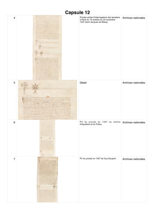 Capsule 12
4 Procès-verbal d'interrogatoire des templiers
à Paris du 19 octobre au 24 novembre
1307 (dont Jacques de Molay)
Archives nationales
5 Détail Archives nationales
6 PV du procès en 1307 du maître
d'Aquitaine et du Poitou
Archives nationales
7 PV du procès en 1307 de Guy Dauphin Archives nationales
 