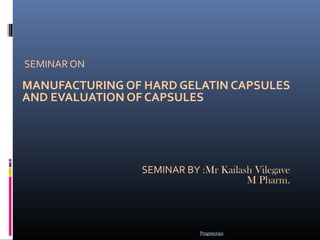 SEMINAR ON

MANUFACTURING OF HARD GELATIN CAPSULES
AND EVALUATION OF CAPSULES




                SEMINAR BY :Mr Kailash Vilegave
                                     M Pharm.



                            Pragnayraje
 