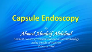 By
Ahmed Abudeif Abdelaal
Assistant Lecturer of Tropical Medicine & Gastroenterology
Sohag Faculty of Medicine
February, 2016
Capsule Endoscopy
 