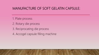 MANUFACTURE OF SOFT GELATIN CAPSULE:
1. Plate process
2. Rotary die process
3. Reciprocating die process
4. Accogel capsule filling machine
 