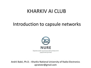 KHARKIV AI CLUB
Andrii Babii, Ph.D. - Kharkiv National University of Radio Electronics
apratster@gmail.com
Introduction to capsule networks
 