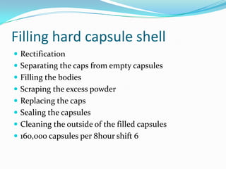 Filling hard capsule shell
 Rectification
 Separating the caps from empty capsules
 Filling the bodies
 Scraping the excess powder
 Replacing the caps
 Sealing the capsules
 Cleaning the outside of the filled capsules
 160,000 capsules per 8hour shift 6
 