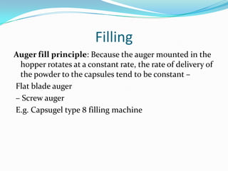 Filling
Auger fill principle: Because the auger mounted in the
hopper rotates at a constant rate, the rate of delivery of
the powder to the capsules tend to be constant –
Flat blade auger
– Screw auger
E.g. Capsugel type 8 filling machine
 