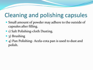 Cleaning and polishing capsules
 Small amount of powder may adhere to the outside of
capsules after filling.
 1) Salt Polishing-cloth Dusting.
 3) Brushing
 4) Pan Polishing- Acela-cota pan is used to dust and
polish.
 