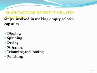 MANUFACTURE OF EMPTY GELATIN
CAPSULESSteps involved in making empty gelatin
capsules…
 Dipping
 Spinning
 Drying
 Stripping
 Trimming and Joining
 Polishing
6
 