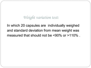 Weight variation test:
In which 20 capsules are individually weighed
and standard deviation from mean weight was
measured that should not be <90% or >110% .
 