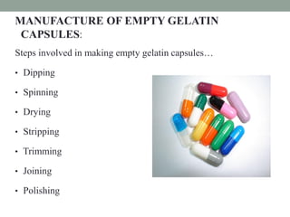 MANUFACTURE OF EMPTY GELATIN
CAPSULES:
Steps involved in making empty gelatin capsules…
• Dipping
• Spinning
• Drying
• Stripping
• Trimming
• Joining
• Polishing
 
