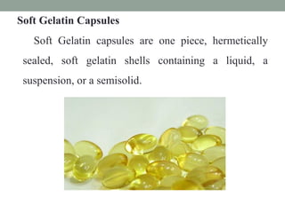 Soft Gelatin Capsules
Soft Gelatin capsules are one piece, hermetically
sealed, soft gelatin shells containing a liquid, a
suspension, or a semisolid.
 