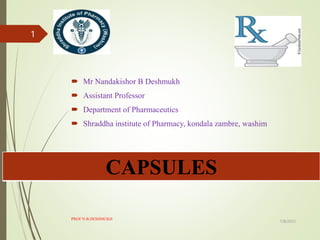  Mr Nandakishor B Deshmukh
 Assistant Professor
 Department of Pharmaceutics
 Shraddha institute of Pharmacy, kondala zambre, washim
CAPSULES
7/8/2023
PROF N.B.DESHMUKH
1
 