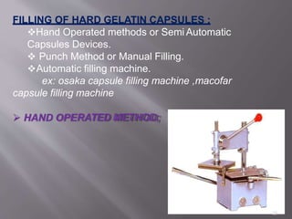 FILLING OF HARD GELATIN CAPSULES :
Hand Operated methods or Semi Automatic
Capsules Devices.
 Punch Method or Manual Filling.
Automatic filling machine.
ex: osaka capsule filling machine ,macofar
capsule filling machine
 HAND OPERATED METHOD;
25
 