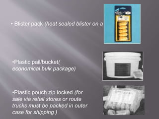 • Blister pack (heat sealed blister on a cardboard)
•Plastic pail/bucket(
economical bulk package)
•Plastic pouch zip locked (for
sale via retail stores or route
trucks must be packed in outer
case for shipping ) 63
 