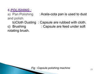 : Acela-cota pan is used to dust
b)Cloth Dusting : Capsule are rubbed with cloth.
c) Brushing : Capsule are feed under soft
rotating brush.
Fig : Capsule polishing machine 23
 
