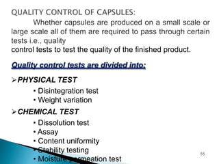 control tests to test the quality of the finished product.
Quality control tests are divided into;
PHYSICAL TEST
• Disintegration test
• Weight variation
CHEMICAL TEST
• Dissolution test
• Assay
• Content uniformity
• Stability testing
• Moisture permeation test
55
 