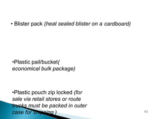 • Blister pack (heat sealed blister on a cardboard)
•Plastic pail/bucket(
economical bulk package)
•Plastic pouch zip locked (for
sale via retail stores or route
trucks must be packed in outer
case for shipping ) 63
 