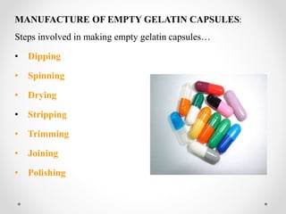 MANUFACTURE OF EMPTY GELATIN CAPSULES:
Steps involved in making empty gelatin capsules…
• Dipping
• Spinning
• Drying
• Stripping
• Trimming
• Joining
• Polishing
 