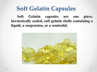 Soft Gelatin Capsules
Soft Gelatin capsules are one piece,
hermetically sealed, soft gelatin shells containing a
liquid, a suspension, or a semisolid.
 
