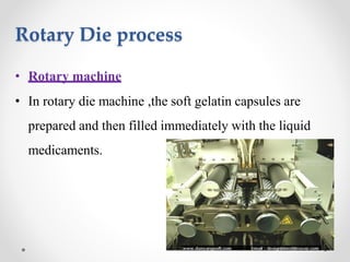 Rotary Die process
• Rotary machine
• In rotary die machine ,the soft gelatin capsules are
prepared and then filled immediately with the liquid
medicaments.
 