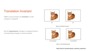 Translation Invariant
CNN’s neural activities are invariant to small
changes in viewpoint
Aim for equivariance: changes in viewpoint lead to
corresponding changes in neural activities
https://kndrck.co/posts/capsule_networks_explained/
 