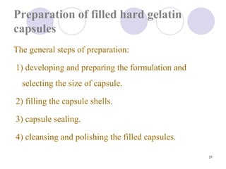 21
Preparation of filled hard gelatin
capsules
The general steps of preparation:
1) developing and preparing the formulation and
selecting the size of capsule.
2) filling the capsule shells.
3) capsule sealing.
4) cleansing and polishing the filled capsules.
 