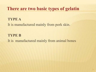 3
There are two basic types of gelatin
TYPE A
It is manufactured mainly from pork skin.
TYPE B
It is manufactured mainly from animal bones
 