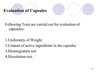 Evaluation of Capsules
Following Tests are carried out for evaluation of
capssules:
1.Uniformity of Weight.
2.Content of active ingredients in the capsules
3.Disintegration test
4.Dissolution test.
40
 