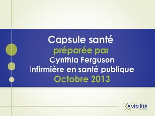Capsule santé
préparée par

Cynthia Ferguson
infirmière en santé publique

Octobre 2013

 